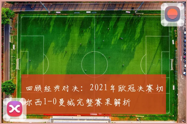 回顾经典对决：2021年欧冠决赛切尔西1-0曼城完整赛果解析