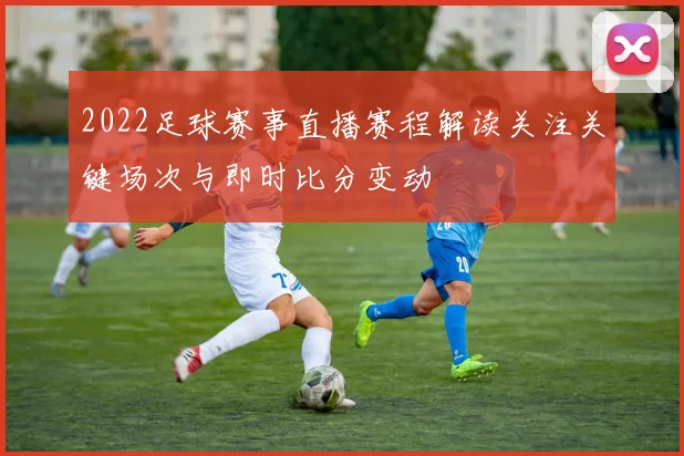 2022足球赛事直播赛程解读关注关键场次与即时比分变动