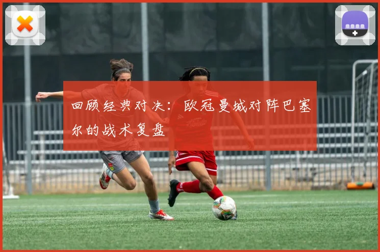 回顾经典对决：欧冠曼城对阵巴塞尔的战术复盘