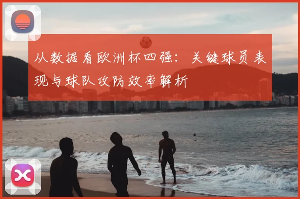 从数据看欧洲杯四强：关键球员表现与球队攻防效率解析