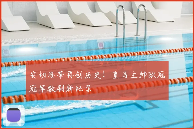 安切洛蒂再创历史！皇马主帅欧冠冠军数刷新纪录