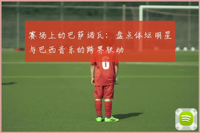 赛场上的巴萨诺瓦：盘点体坛明星与巴西音乐的跨界联动
