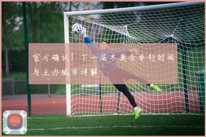 官方确认!下一届冬奥会举行时间与主办城市详解