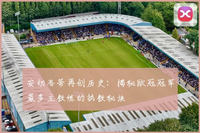 安切洛蒂再创历史：揭秘欧冠冠军最多主教练的执教秘诀