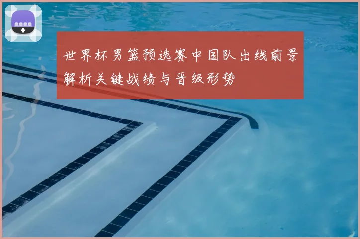 世界杯男篮预选赛中国队出线前景解析关键战绩与晋级形势