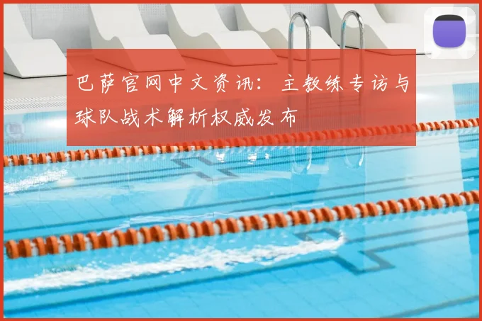 巴萨官网中文资讯：主教练专访与球队战术解析权威发布