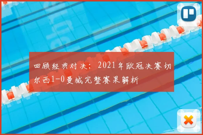 回顾经典对决:2021年欧冠决赛切尔西1-0曼城完整赛果解析