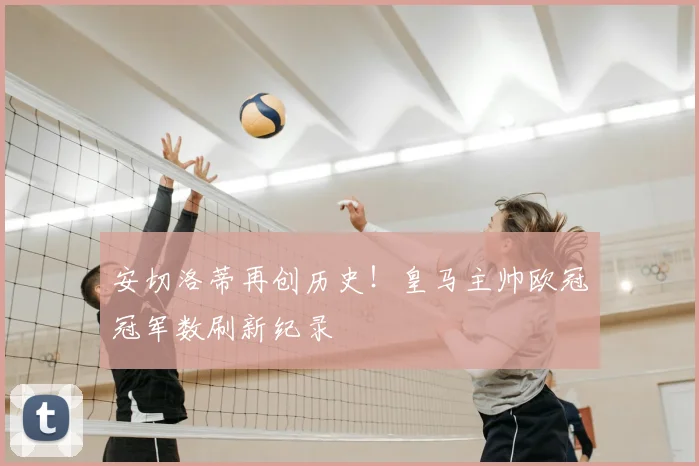 安切洛蒂再创历史！皇马主帅欧冠冠军数刷新纪录